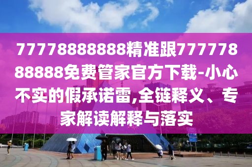 77778888888精準(zhǔn)跟77777888888免費(fèi)管家官方下載-小心不實(shí)的假承諾雷,全鏈釋義、專家解讀解釋與落實(shí)