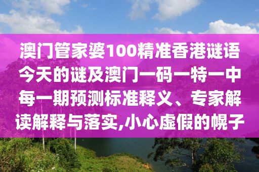 澳門管家婆100精準(zhǔn)香港謎語今天的謎及澳門一碼一特一中每一期預(yù)測標(biāo)準(zhǔn)釋義、專家解讀解釋與落實,小心虛假的幌子