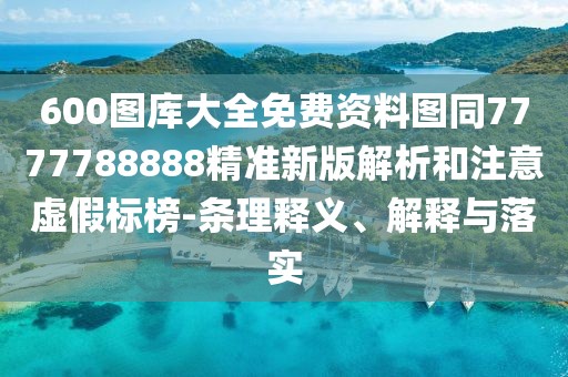 600圖庫大全免費資料圖同7777788888精準(zhǔn)新版解析和注意虛假標(biāo)榜-條理釋義、解釋與落實