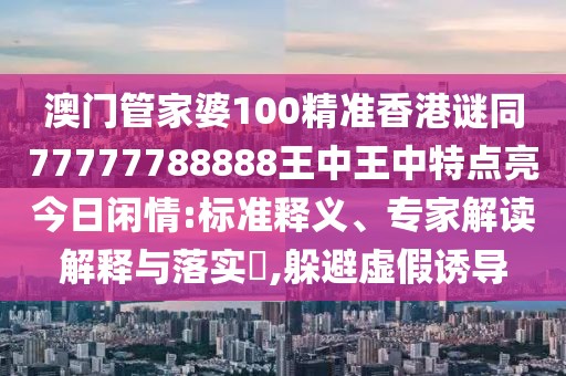 澳門管家婆100精準香港謎同77777788888王中王中特點亮今日閑情:標準釋義、專家解讀解釋與落實?,躲避虛假誘導