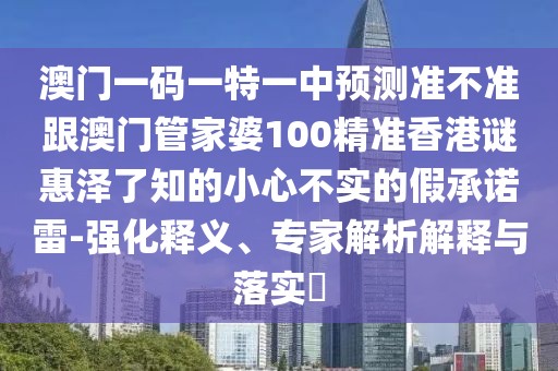 澳門一碼一特一中預測準不準跟澳門管家婆100精準香港謎惠澤了知的小心不實的假承諾雷-強化釋義、專家解析解釋與落實?