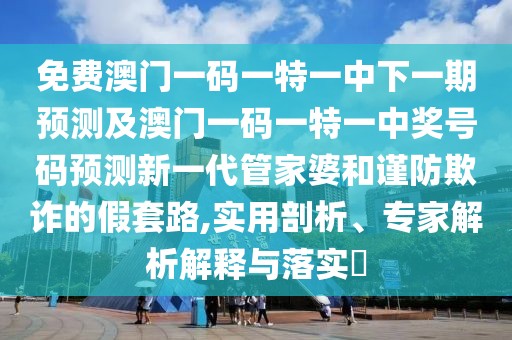 免費(fèi)澳門一碼一特一中下一期預(yù)測(cè)及澳門一碼一特一中獎(jiǎng)號(hào)碼預(yù)測(cè)新一代管家婆和謹(jǐn)防欺詐的假套路,實(shí)用剖析、專家解析解釋與落實(shí)?