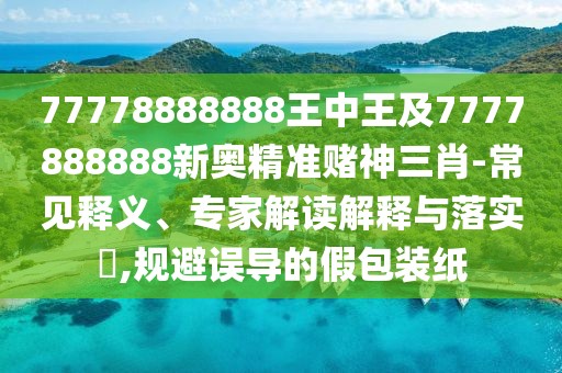 77778888888王中王及7777888888新奧精準(zhǔn)賭神三肖-常見(jiàn)釋義、專家解讀解釋與落實(shí)?,規(guī)避誤導(dǎo)的假包裝紙