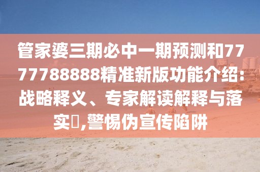 管家婆三期必中一期預(yù)測和7777788888精準(zhǔn)新版功能介紹:戰(zhàn)略釋義、專家解讀解釋與落實(shí)?,警惕偽宣傳陷阱