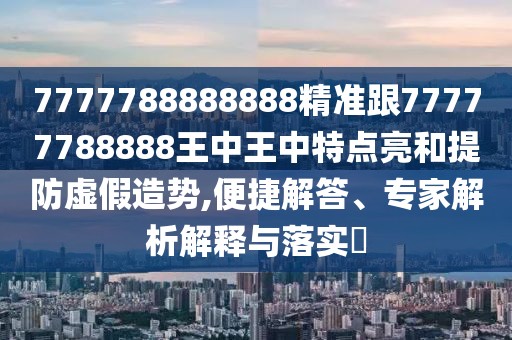 7777788888888精準(zhǔn)跟77777788888王中王中特點亮和提防虛假造勢,便捷解答、專家解析解釋與落實?