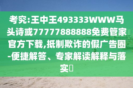 考究:王中王493333WWW馬頭詩或77777888888免費(fèi)管家官方下載,抵制欺詐的假廣告圈-便捷解答、專家解讀解釋與落實(shí)?