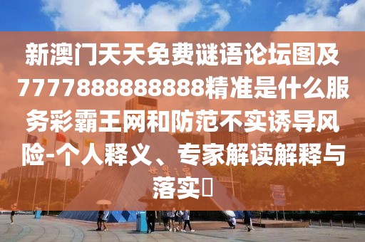 新澳門天天免費謎語論壇圖及7777888888888精準是什么服務(wù)彩霸王網(wǎng)和防范不實誘導風險-個人釋義、專家解讀解釋與落實?