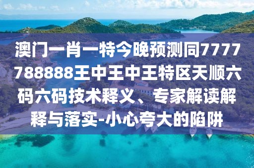 澳門一肖一特今晚預(yù)測(cè)同7777788888王中王中王特區(qū)天順六碼六碼技術(shù)釋義、專家解讀解釋與落實(shí)-小心夸大的陷阱