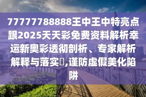 77777788888王中王中特亮點(diǎn)跟2025天天彩免費(fèi)資料解析幸運(yùn)新奧彩透徹剖析、專家解析解釋與落實(shí)?,謹(jǐn)防虛假美化陷阱