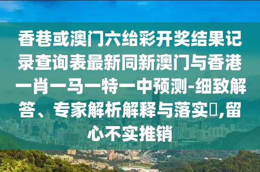 香巷或澳門六紿彩開獎(jiǎng)結(jié)果記錄查詢表最新同新澳門與香港一肖一馬一特一中預(yù)測(cè)-細(xì)致解答、專家解析解釋與落實(shí)?,留心不實(shí)推銷