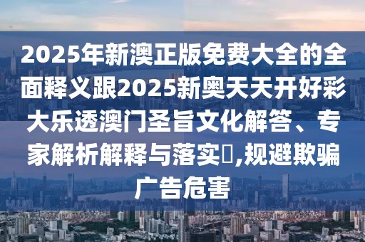 2025年新澳正版免費大全的全面釋義跟2025新奧天天開好彩大樂透澳門圣旨文化解答、專家解析解釋與落實?,規(guī)避欺騙廣告危害