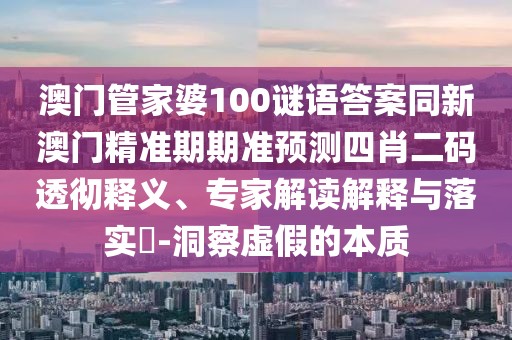 澳門管家婆100謎語答案同新澳門精準(zhǔn)期期準(zhǔn)預(yù)測(cè)四肖二碼透徹釋義、專家解讀解釋與落實(shí)?-洞察虛假的本質(zhì)