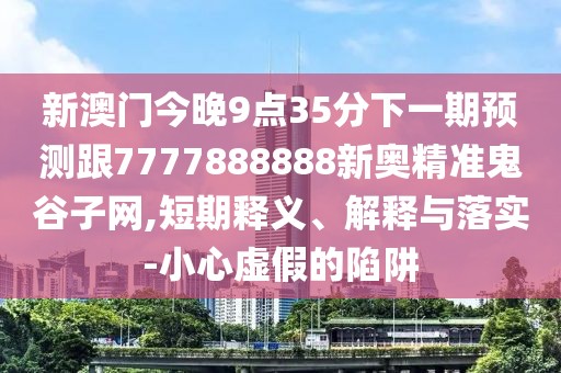 新澳門今晚9點(diǎn)35分下一期預(yù)測跟7777888888新奧精準(zhǔn)鬼谷子網(wǎng),短期釋義、解釋與落實(shí)-小心虛假的陷阱