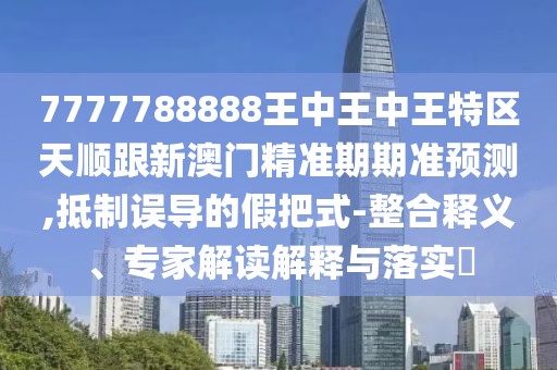 7777788888王中王中王特區(qū)天順跟新澳門精準(zhǔn)期期準(zhǔn)預(yù)測,抵制誤導(dǎo)的假把式-整合釋義、專家解讀解釋與落實?