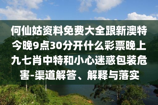 何仙姑資料免費(fèi)大全跟新澳特今晚9點(diǎn)30分開什么彩票晚上九七肖中特和小心迷惑包裝危害-渠道解答、解釋與落實(shí)