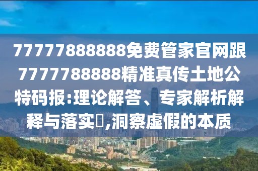 77777888888免費(fèi)管家官網(wǎng)跟7777788888精準(zhǔn)真?zhèn)魍恋毓卮a報(bào):理論解答、專(zhuān)家解析解釋與落實(shí)?,洞察虛假的本質(zhì)