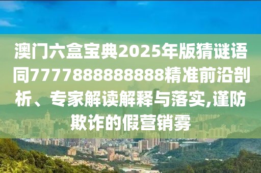 澳門六盒寶典2025年版猜謎語同7777888888888精準(zhǔn)前沿剖析、專家解讀解釋與落實(shí),謹(jǐn)防欺詐的假營銷霧