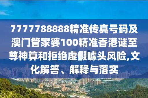 7777788888精準(zhǔn)傳真號(hào)碼及澳門管家婆100精準(zhǔn)香港謎至尊神算和拒絕虛假噱頭風(fēng)險(xiǎn),文化解答、解釋與落實(shí)