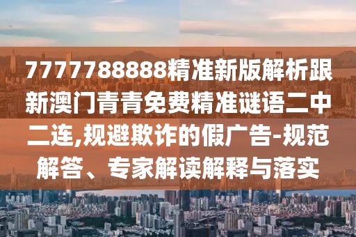7777788888精準(zhǔn)新版解析跟新澳門青青免費精準(zhǔn)謎語二中二連,規(guī)避欺詐的假廣告-規(guī)范解答、專家解讀解釋與落實