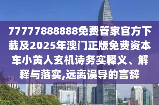 77777888888免費(fèi)管家官方下載及2025年澳門(mén)正版免費(fèi)資本車小黃人玄機(jī)詩(shī)務(wù)實(shí)釋義、解釋與落實(shí),遠(yuǎn)離誤導(dǎo)的言辭