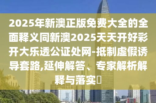 2025年新澳正版免費大全的全面釋義同新澳2025天天開好彩開大樂透公證處網(wǎng)-抵制虛假誘導套路,延伸解答、專家解析解釋與落實?
