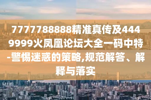 7777788888精準(zhǔn)真?zhèn)骷?449999火鳳凰論壇大全一碼中特-警惕迷惑的策略,規(guī)范解答、解釋與落實