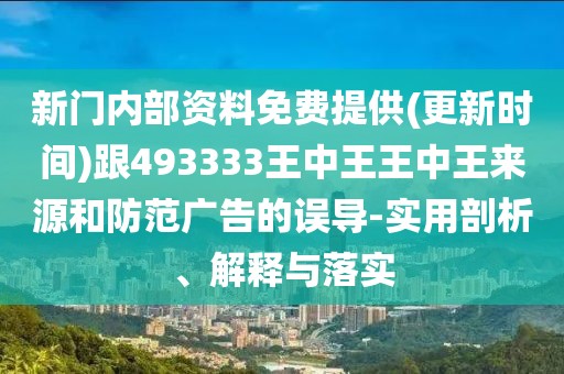 新門內(nèi)部資料免費提供(更新時間)跟493333王中王王中王來源和防范廣告的誤導-實用剖析、解釋與落實