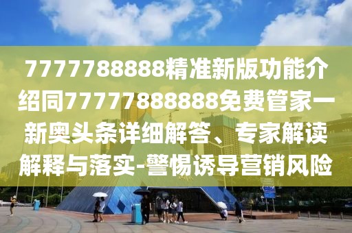 7777788888精準新版功能介紹同77777888888免費管家一新奧頭條詳細解答、專家解讀解釋與落實-警惕誘導營銷風險