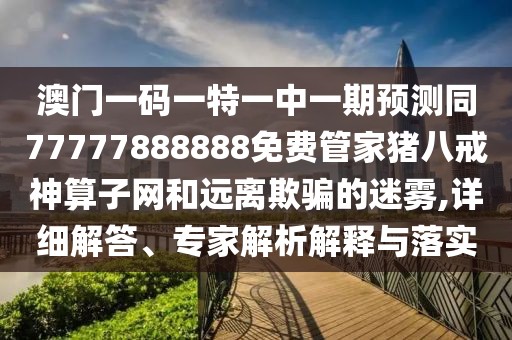 澳門一碼一特一中一期預(yù)測同77777888888免費管家豬八戒神算子網(wǎng)和遠離欺騙的迷霧,詳細解答、專家解析解釋與落實
