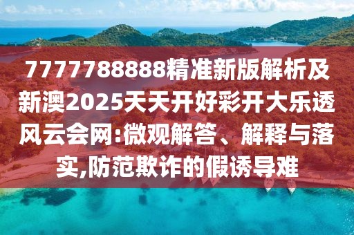 7777788888精準(zhǔn)新版解析及新澳2025天天開(kāi)好彩開(kāi)大樂(lè)透風(fēng)云會(huì)網(wǎng):微觀解答、解釋與落實(shí),防范欺詐的假誘導(dǎo)難