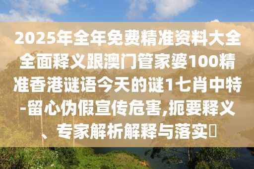 2025年全年免費(fèi)精準(zhǔn)資料大全全面釋義跟澳門管家婆100精準(zhǔn)香港謎語(yǔ)今天的謎1七肖中特-留心偽假宣傳危害,扼要釋義、專家解析解釋與落實(shí)?