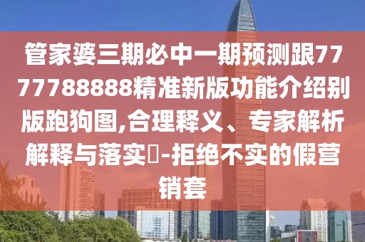 管家婆三期必中一期預(yù)測跟7777788888精準(zhǔn)新版功能介紹別版跑狗圖,合理釋義、專家解析解釋與落實(shí)?-拒絕不實(shí)的假營銷套