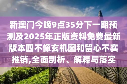新澳門今晚9點35分下一期預測及2025年正版資料免費最新版本四不像玄機圖和留心不實推銷,全面剖析、解釋與落實