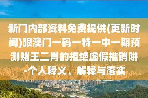 新門內(nèi)部資料免費(fèi)提供(更新時(shí)間)跟澳門一碼一特一中一期預(yù)測(cè)賭王二肖的拒絕虛假推銷阱-個(gè)人釋義、解釋與落實(shí)