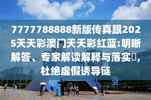 7777788888新版?zhèn)髡娓?025天天彩澳門天天彩紅藍(lán):明晰解答、專家解讀解釋與落實(shí)?,杜絕虛假誘導(dǎo)鏈