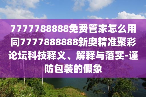 7777788888免費管家怎么用同7777888888新奧精準聚彩論壇科技釋義、解釋與落實-謹防包裝的假象
