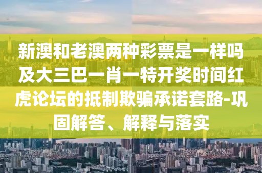 新澳和老澳兩種彩票是一樣嗎及大三巴一肖一特開(kāi)獎(jiǎng)時(shí)間紅虎論壇的抵制欺騙承諾套路-鞏固解答、解釋與落實(shí)