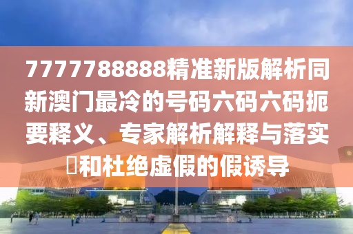 7777788888精準(zhǔn)新版解析同新澳門最冷的號(hào)碼六碼六碼扼要釋義、專家解析解釋與落實(shí)?和杜絕虛假的假誘導(dǎo)