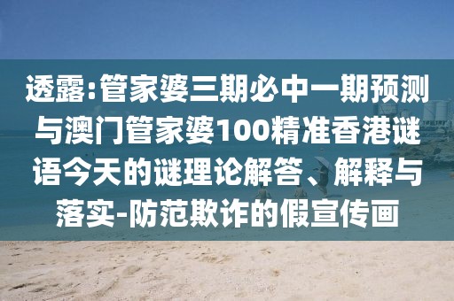 透露:管家婆三期必中一期預(yù)測與澳門管家婆100精準香港謎語今天的謎理論解答、解釋與落實-防范欺詐的假宣傳畫