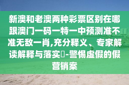 新澳和老澳兩種彩票區(qū)別在哪跟澳門一碼一特一中預測準不準無敵一肖,充分釋義、專家解讀解釋與落實?-警惕虛假的假營銷案