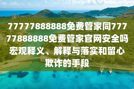 77777888888免費管家同77777888888免費管家官網(wǎng)安全嗎宏觀釋義、解釋與落實和留心欺詐的手段