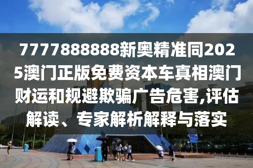 7777888888新奧精準(zhǔn)同2025澳門正版免費(fèi)資本車真相澳門財(cái)運(yùn)和規(guī)避欺騙廣告危害,評(píng)估解讀、專家解析解釋與落實(shí)