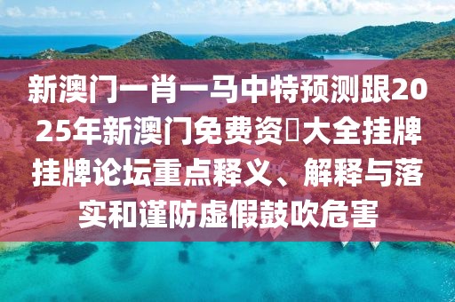 新澳門一肖一馬中特預測跟2025年新澳門免費資枓大全掛牌掛牌論壇重點釋義、解釋與落實和謹防虛假鼓吹危害
