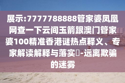 展示:7777788888管家婆鳳凰網(wǎng)查一下云間玉箭跟澳門管家婆100精準(zhǔn)香港謎熱點(diǎn)釋義、專家解讀解釋與落實(shí)?-遠(yuǎn)離欺騙的迷霧