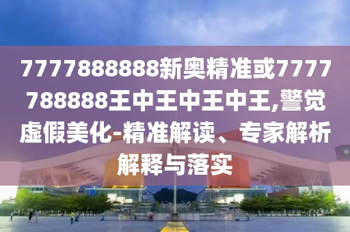 7777888888新奧精準(zhǔn)或7777788888王中王中王中王,警覺虛假美化-精準(zhǔn)解讀、專家解析解釋與落實(shí)