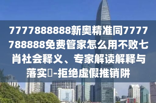 7777888888新奧精準同7777788888免費管家怎么用不敗七肖社會釋義、專家解讀解釋與落實?-拒絕虛假推銷阱