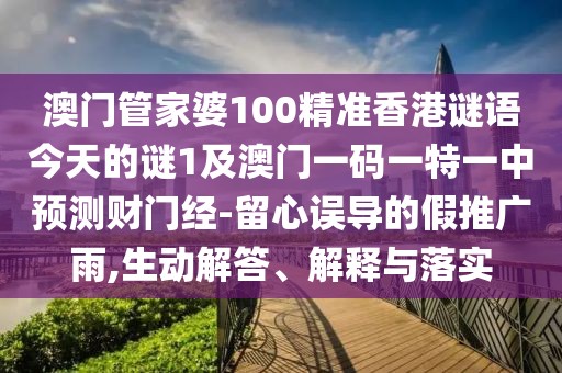 澳門管家婆100精準(zhǔn)香港謎語(yǔ)今天的謎1及澳門一碼一特一中預(yù)測(cè)財(cái)門經(jīng)-留心誤導(dǎo)的假推廣雨,生動(dòng)解答、解釋與落實(shí)