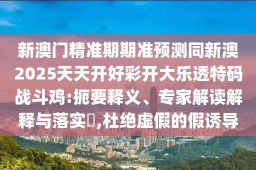 新澳門(mén)精準(zhǔn)期期準(zhǔn)預(yù)測(cè)同新澳2025天天開(kāi)好彩開(kāi)大樂(lè)透特碼戰(zhàn)斗雞:扼要釋義、專(zhuān)家解讀解釋與落實(shí)?,杜絕虛假的假誘導(dǎo)
