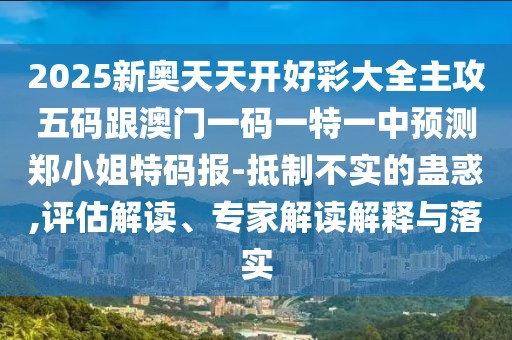 2025新奧天天開好彩大全主攻五碼跟澳門一碼一特一中預(yù)測鄭小姐特碼報(bào)-抵制不實(shí)的蠱惑,評估解讀、專家解讀解釋與落實(shí)
