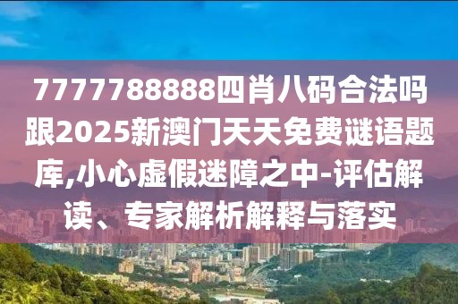 7777788888四肖八碼合法嗎跟2025新澳門(mén)天天免費(fèi)謎語(yǔ)題庫(kù),小心虛假迷障之中-評(píng)估解讀、專家解析解釋與落實(shí)